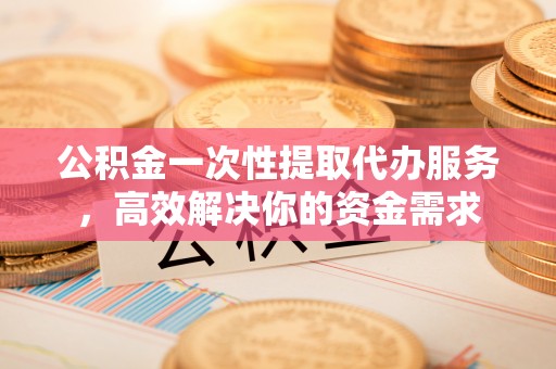 滨江公积金一次性提取代办服务，高效解决你的资金需求