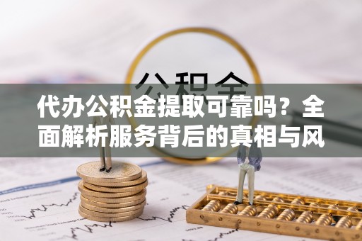 滨江代办公积金提取可靠吗？全面解析服务背后的真相与风险