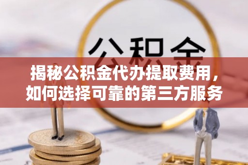 滨江揭秘公积金代办提取费用，如何选择可靠的第三方服务
