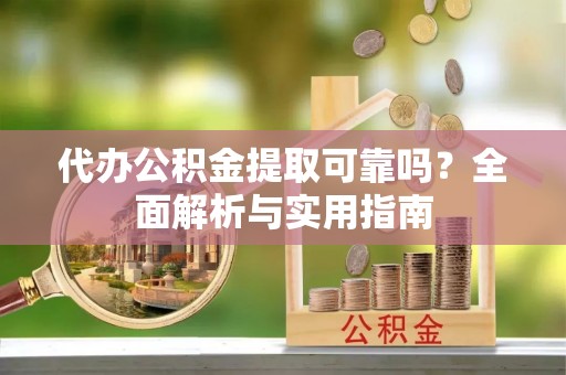 滨江代办公积金提取可靠吗？全面解析与实用指南