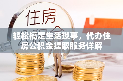 滨江轻松搞定生活琐事，代办住房公积金提取服务详解
