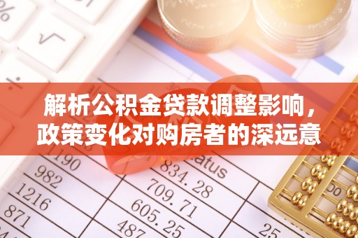 滨江解析公积金贷款调整影响，政策变化对购房者的深远意义