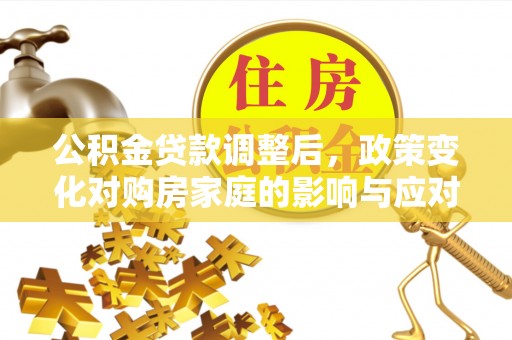 滨江公积金贷款调整后，政策变化对购房家庭的影响与应对策略