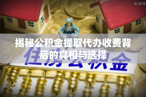 滨江揭秘公积金提取代办收费背后的真相与选择