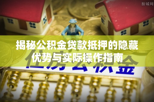 滨江揭秘公积金贷款抵押的隐藏优势与实际操作指南