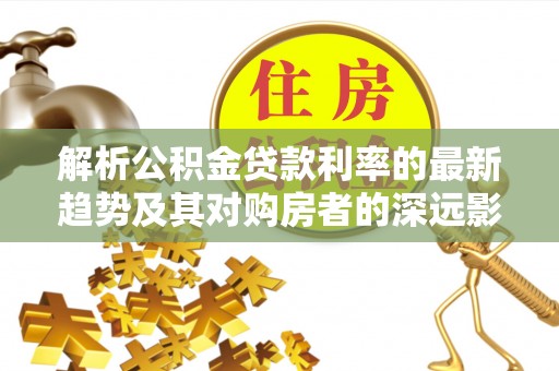 滨江解析公积金贷款利率的最新趋势及其对购房者的深远影响