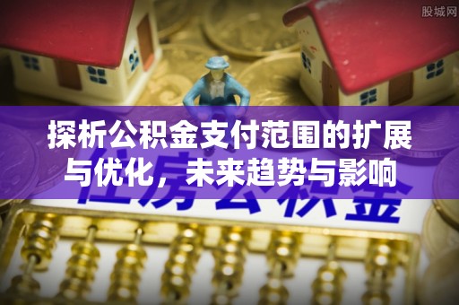 滨江探析公积金支付范围的扩展与优化，未来趋势与影响