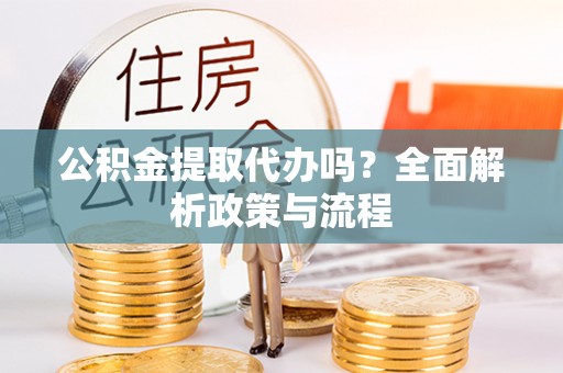 滨江公积金提取代办吗？全面解析政策与流程