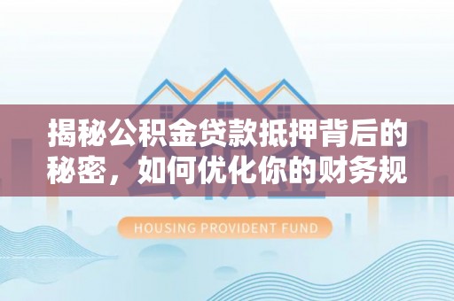 滨江揭秘公积金贷款抵押背后的秘密，如何优化你的财务规划