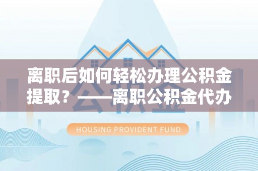滨江离职后如何轻松办理公积金提取？——离职公积金代办提取服务详解