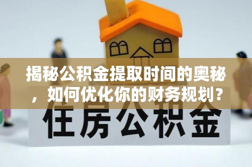 滨江揭秘公积金提取时间的奥秘，如何优化你的财务规划？