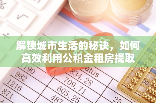 滨江解锁城市生活的秘诀，如何高效利用公积金租房提取