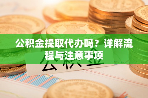 滨江公积金提取代办吗？详解流程与注意事项