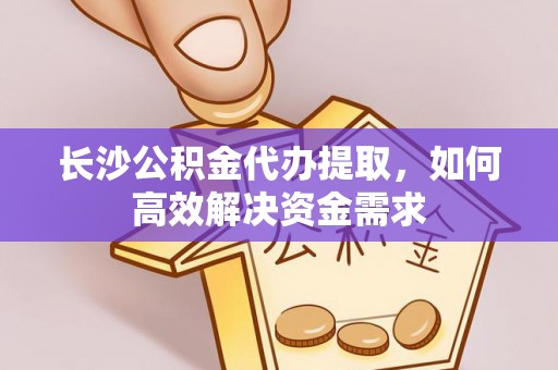 滨江长沙公积金代办提取，如何高效解决资金需求