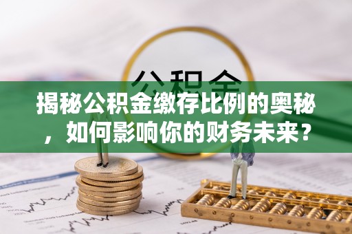 滨江揭秘公积金缴存比例的奥秘，如何影响你的财务未来？