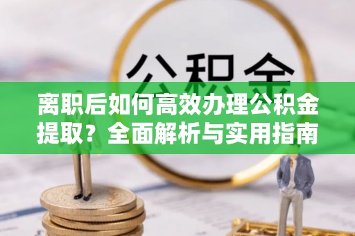 滨江离职后如何高效办理公积金提取？全面解析与实用指南