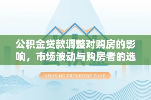 滨江公积金贷款调整对购房的影响，市场波动与购房者的选择
