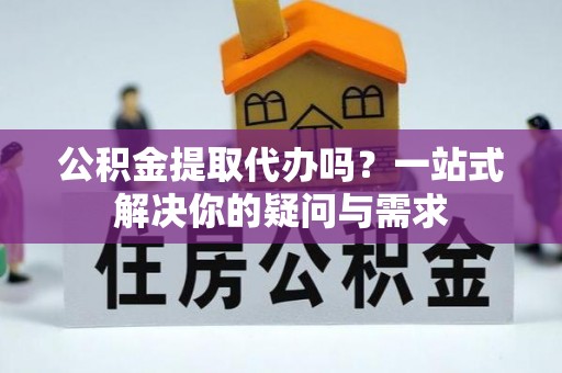 滨江公积金提取代办吗？一站式解决你的疑问与需求