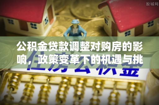 滨江公积金贷款调整对购房的影响，政策变革下的机遇与挑战