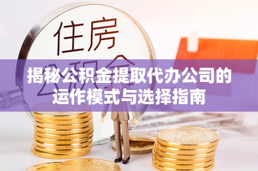 滨江揭秘公积金提取代办公司的运作模式与选择指南