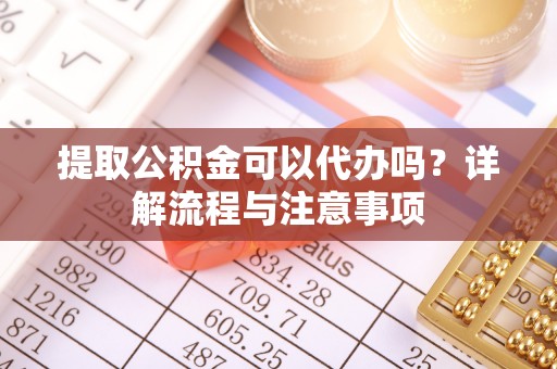 滨江提取公积金可以代办吗？详解流程与注意事项