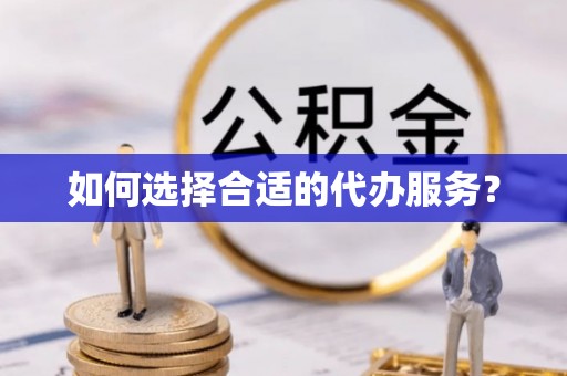 滨江如何选择合适的代办服务？