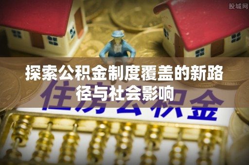 滨江探索公积金制度覆盖的新路径与社会影响