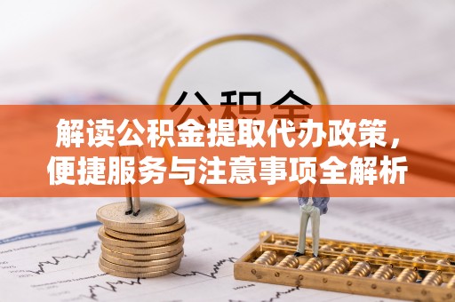 滨江解读公积金提取代办政策，便捷服务与注意事项全解析