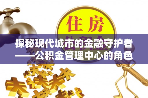 滨江探秘现代城市的金融守护者——公积金管理中心的角色与使命