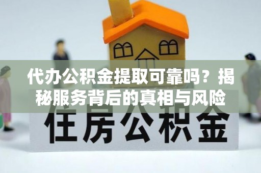 滨江代办公积金提取可靠吗？揭秘服务背后的真相与风险