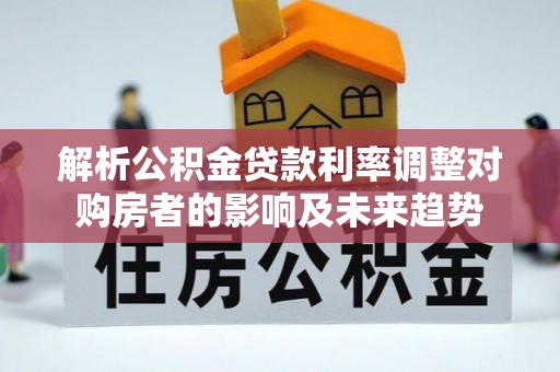 滨江解析公积金贷款利率调整对购房者的影响及未来趋势
