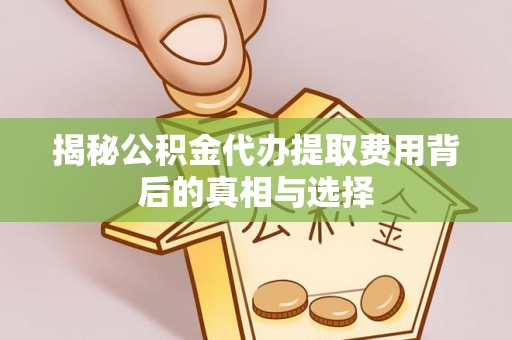 滨江揭秘公积金代办提取费用背后的真相与选择