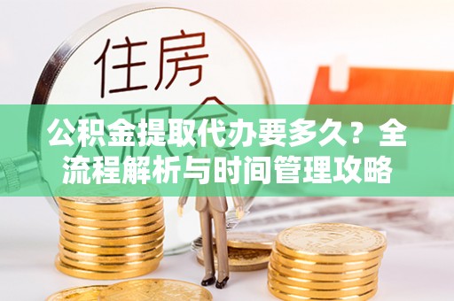 滨江公积金提取代办要多久？全流程解析与时间管理攻略