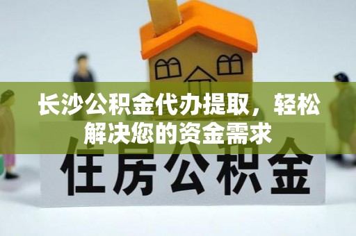 滨江长沙公积金代办提取，轻松解决您的资金需求