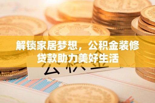 滨江解锁家居梦想，公积金装修贷款助力美好生活