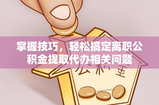 滨江掌握技巧，轻松搞定离职公积金提取代办相关问题