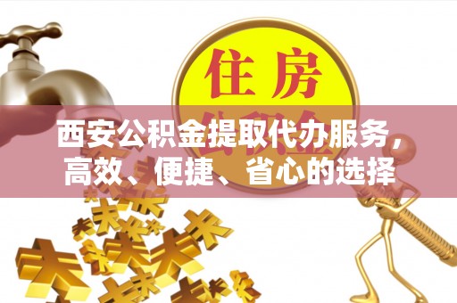 滨江西安公积金提取代办服务，高效、便捷、省心的选择