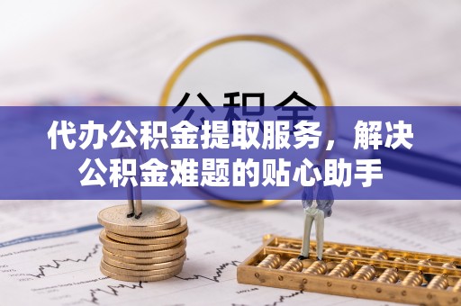 滨江代办公积金提取服务，解决公积金难题的贴心助手