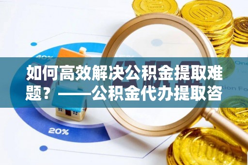 滨江如何高效解决公积金提取难题？——公积金代办提取咨询服务全解析