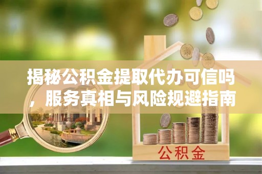 滨江揭秘公积金提取代办可信吗，服务真相与风险规避指南
