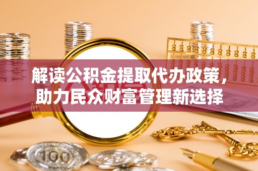 滨江解读公积金提取代办政策，助力民众财富管理新选择