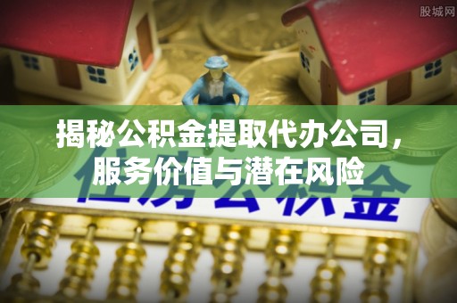 滨江揭秘公积金提取代办公司，服务价值与潜在风险