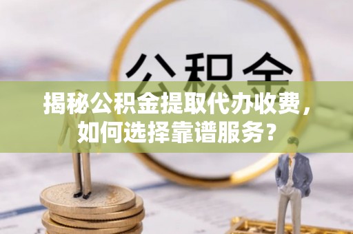 滨江揭秘公积金提取代办收费，如何选择靠谱服务？