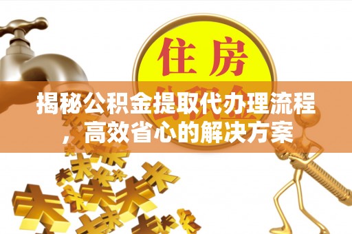 滨江揭秘公积金提取代办理流程，高效省心的解决方案