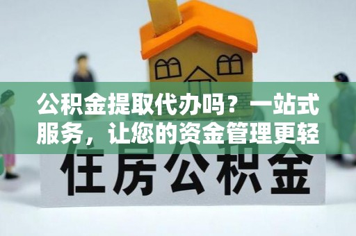 滨江公积金提取代办吗？一站式服务，让您的资金管理更轻松