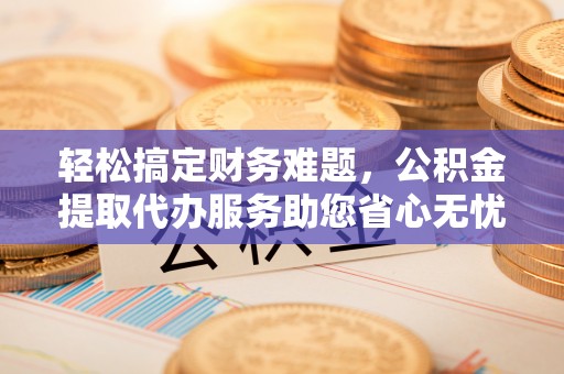 滨江轻松搞定财务难题，公积金提取代办服务助您省心无忧