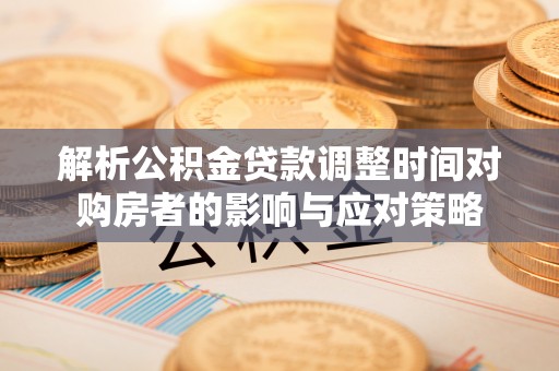 滨江解析公积金贷款调整时间对购房者的影响与应对策略