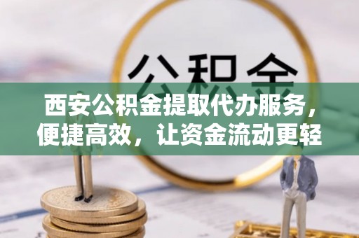 滨江西安公积金提取代办服务，便捷高效，让资金流动更轻松