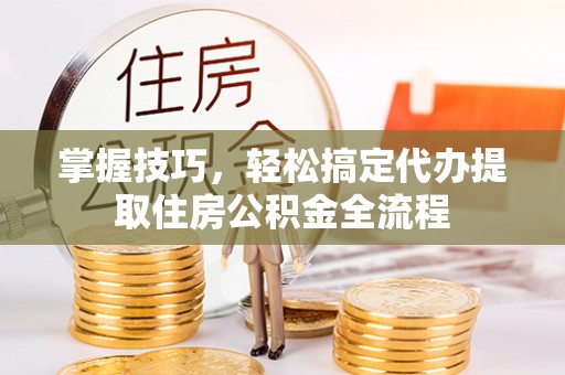 滨江掌握技巧，轻松搞定代办提取住房公积金全流程