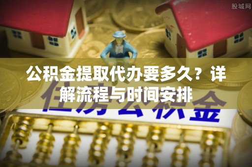 滨江公积金提取代办要多久？详解流程与时间安排